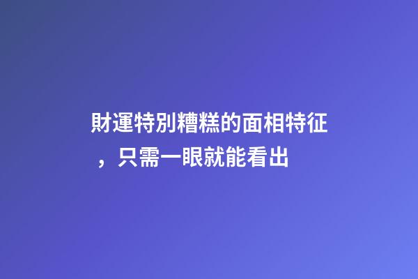 財運特別糟糕的面相特征，只需一眼就能看出